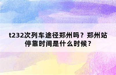 t232次列车途径郑州吗？郑州站停靠时间是什么时候？