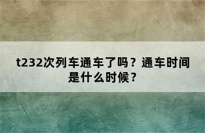 t232次列车通车了吗？通车时间是什么时候？