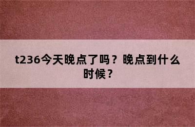 t236今天晚点了吗？晚点到什么时候？