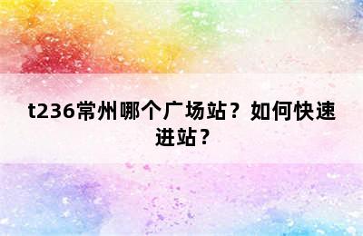 t236常州哪个广场站？如何快速进站？