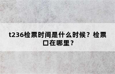 t236检票时间是什么时候？检票口在哪里？