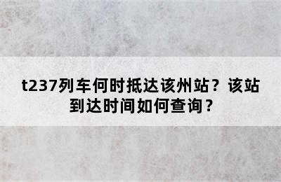 t237列车何时抵达该州站？该站到达时间如何查询？