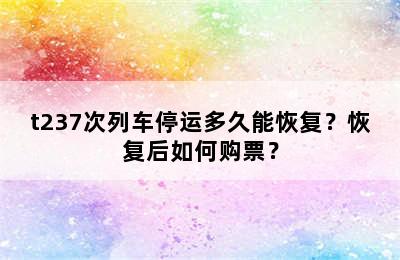 t237次列车停运多久能恢复？恢复后如何购票？
