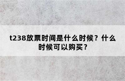 t238放票时间是什么时候？什么时候可以购买？