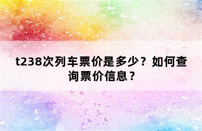 t238次列车票价是多少？如何查询票价信息？