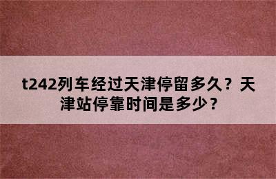 t242列车经过天津停留多久？天津站停靠时间是多少？