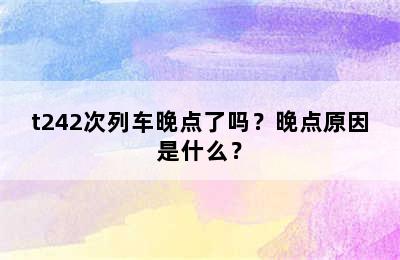 t242次列车晚点了吗？晚点原因是什么？