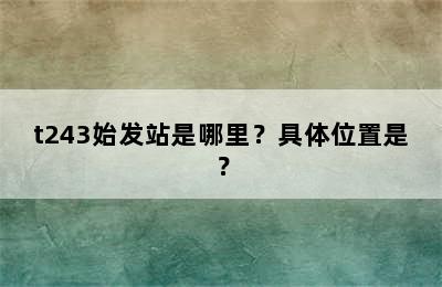 t243始发站是哪里？具体位置是？
