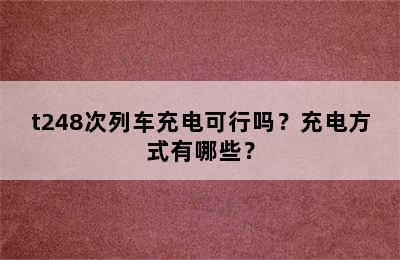 t248次列车充电可行吗？充电方式有哪些？