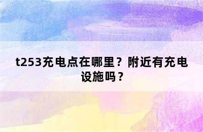 t253充电点在哪里？附近有充电设施吗？