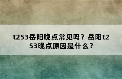t253岳阳晚点常见吗？岳阳t253晚点原因是什么？