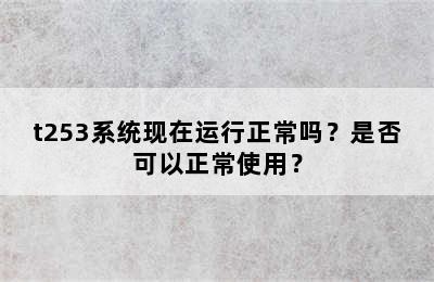 t253系统现在运行正常吗？是否可以正常使用？