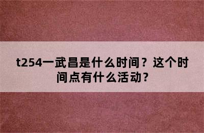 t254一武昌是什么时间？这个时间点有什么活动？