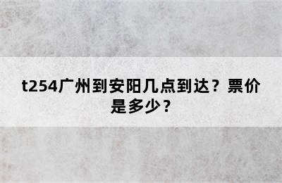 t254广州到安阳几点到达？票价是多少？