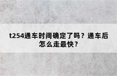 t254通车时间确定了吗？通车后怎么走最快？