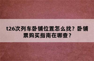 t26次列车卧铺位置怎么找？卧铺票购买指南在哪查？