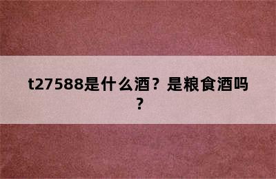 t27588是什么酒？是粮食酒吗？