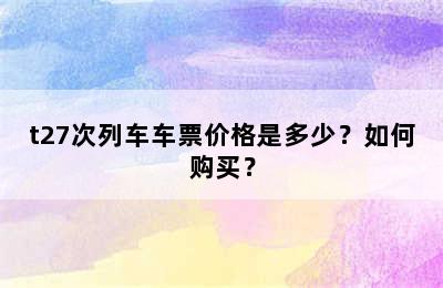 t27次列车车票价格是多少？如何购买？