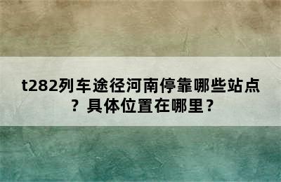 t282列车途径河南停靠哪些站点？具体位置在哪里？