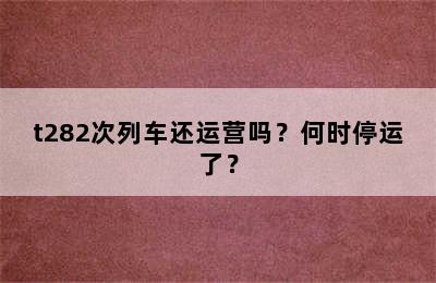 t282次列车还运营吗？何时停运了？
