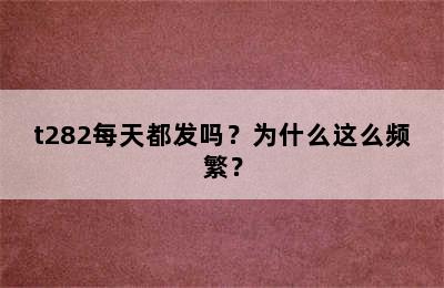 t282每天都发吗？为什么这么频繁？