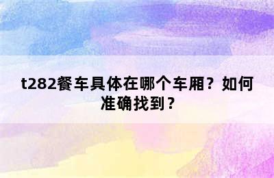 t282餐车具体在哪个车厢？如何准确找到？