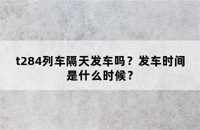 t284列车隔天发车吗？发车时间是什么时候？