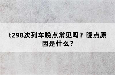 t298次列车晚点常见吗？晚点原因是什么？