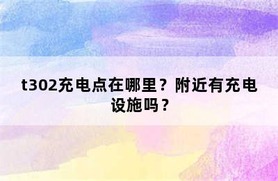 t302充电点在哪里？附近有充电设施吗？