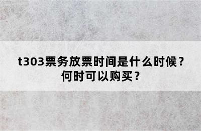 t303票务放票时间是什么时候？何时可以购买？