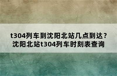 t304列车到沈阳北站几点到达？沈阳北站t304列车时刻表查询
