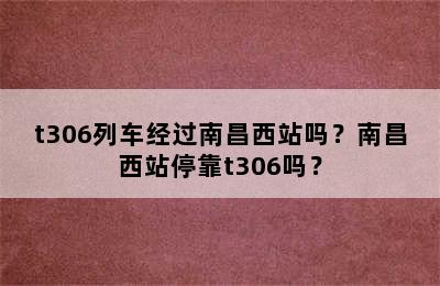 t306列车经过南昌西站吗？南昌西站停靠t306吗？