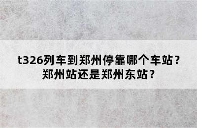 t326列车到郑州停靠哪个车站？郑州站还是郑州东站？