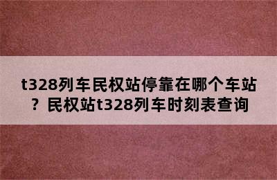 t328列车民权站停靠在哪个车站？民权站t328列车时刻表查询