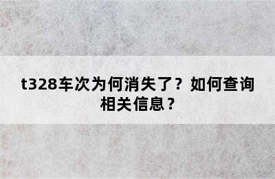 t328车次为何消失了？如何查询相关信息？