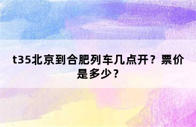 t35北京到合肥列车几点开？票价是多少？