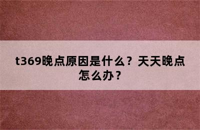 t369晚点原因是什么？天天晚点怎么办？