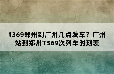 t369郑州到广州几点发车？广州站到郑州T369次列车时刻表