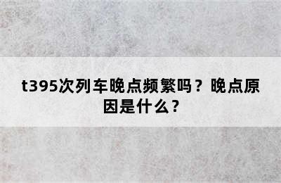 t395次列车晚点频繁吗？晚点原因是什么？