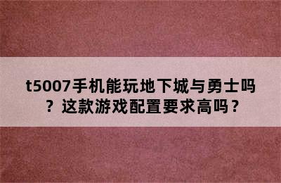 t5007手机能玩地下城与勇士吗？这款游戏配置要求高吗？