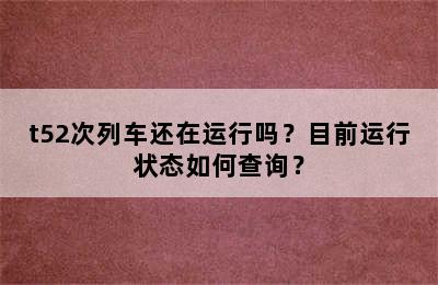 t52次列车还在运行吗？目前运行状态如何查询？