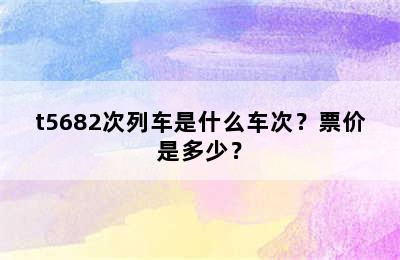 t5682次列车是什么车次？票价是多少？