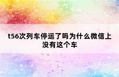 t56次列车停运了吗为什么微信上没有这个车