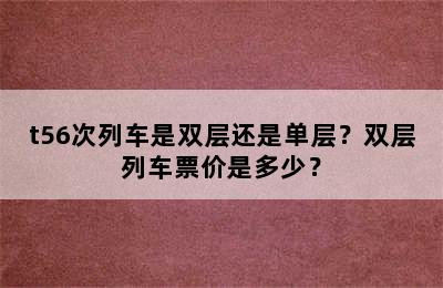 t56次列车是双层还是单层？双层列车票价是多少？