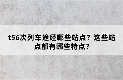 t56次列车途经哪些站点？这些站点都有哪些特点？