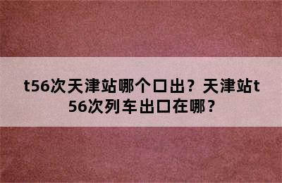 t56次天津站哪个口出？天津站t56次列车出口在哪？