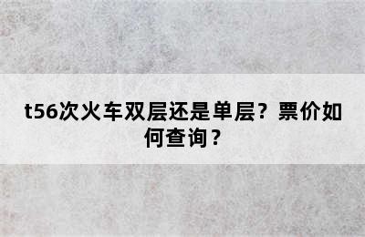 t56次火车双层还是单层？票价如何查询？