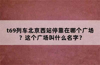 t69列车北京西站停靠在哪个广场？这个广场叫什么名字？