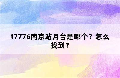 t7776南京站月台是哪个？怎么找到？