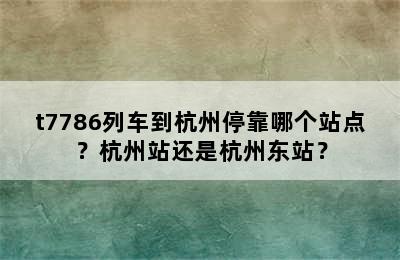 t7786列车到杭州停靠哪个站点？杭州站还是杭州东站？